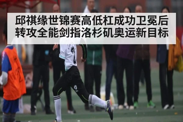 邱祺缘世锦赛高低杠成功卫冕后转攻全能剑指洛杉矶奥运新目标