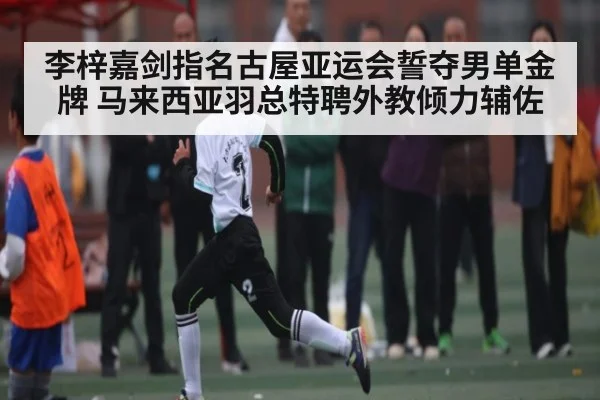 李梓嘉剑指名古屋亚运会誓夺男单金牌 马来西亚羽总特聘外教倾力辅佐
