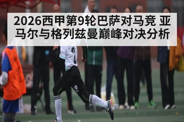 2026西甲第9轮巴萨对马竞 亚马尔与格列兹曼巅峰对决分析