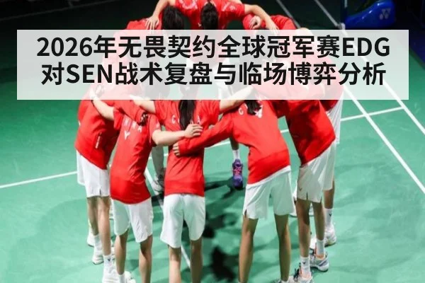 2026年无畏契约全球冠军赛EDG对SEN战术复盘与临场博弈分析